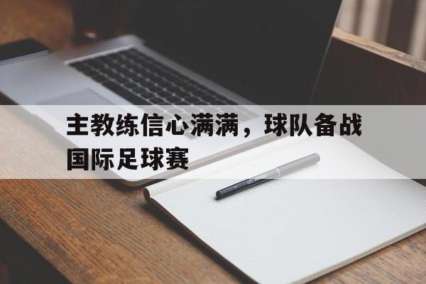 主教练信心满满,球队备战国际足球赛的简单介绍 主教练信心满满,球队备战国际足球赛的简单介绍
